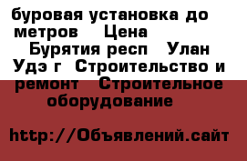 буровая установка до 40 метров  › Цена ­ 180 000 - Бурятия респ., Улан-Удэ г. Строительство и ремонт » Строительное оборудование   